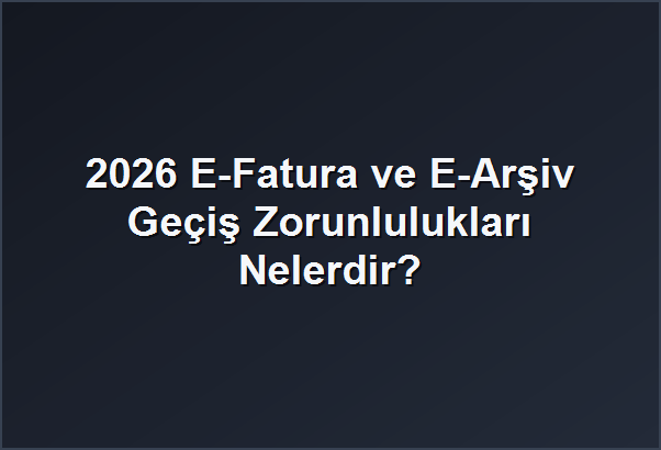 2026 E-Fatura ve E-Arşiv Geçiş Zorunlulukları Nelerdir?