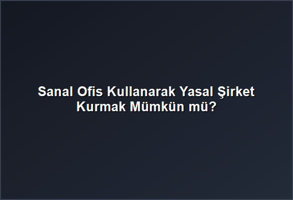Sanal Ofis Kullanarak Yasal Şirket Kurmak Mümkün mü?