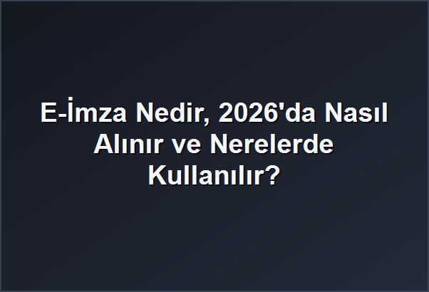 E-İmza Nedir, 2026’da Nasıl Alınır ve Nerelerde Kullanılır?